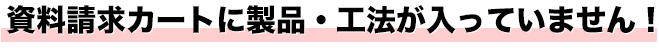 問い合わせカートに製品・工法が入っていません！ 